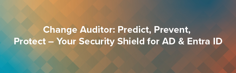 Change Auditor: Predict, Prevent, Protect – Your Security Shield for AD & Entra ID