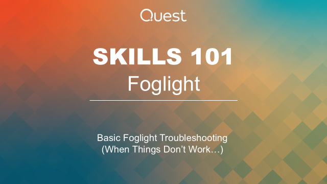 Foglight Skills 101 - Basic Foglight Troubleshooting (When Things Don’t Work…)